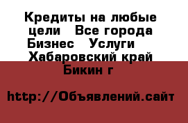 Кредиты на любые цели - Все города Бизнес » Услуги   . Хабаровский край,Бикин г.